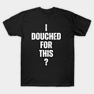 I douched for this? T-Shirt